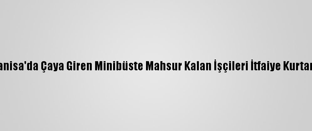 Manisa'da Çaya Giren Minibüste Mahsur Kalan İşçileri İtfaiye Kurtardı
