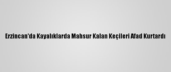 Erzincan'da Kayalıklarda Mahsur Kalan Keçileri Afad Kurtardı