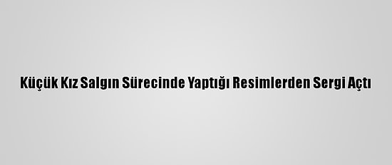 Küçük Kız Salgın Sürecinde Yaptığı Resimlerden Sergi Açtı