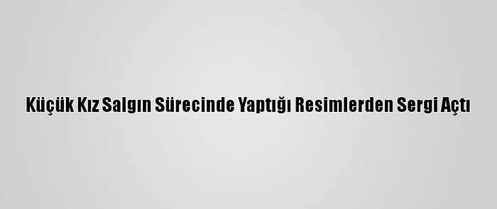 Küçük Kız Salgın Sürecinde Yaptığı Resimlerden Sergi Açtı