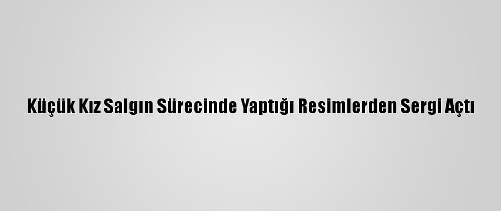 Küçük Kız Salgın Sürecinde Yaptığı Resimlerden Sergi Açtı