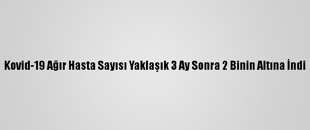 Kovid-19 Ağır Hasta Sayısı Yaklaşık 3 Ay Sonra 2 Binin Altına İndi