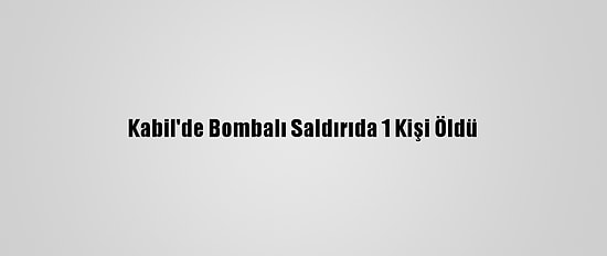 Kabil'de Bombalı Saldırıda 1 Kişi Öldü