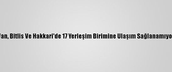 Van, Bitlis Ve Hakkari'de 17 Yerleşim Birimine Ulaşım Sağlanamıyor