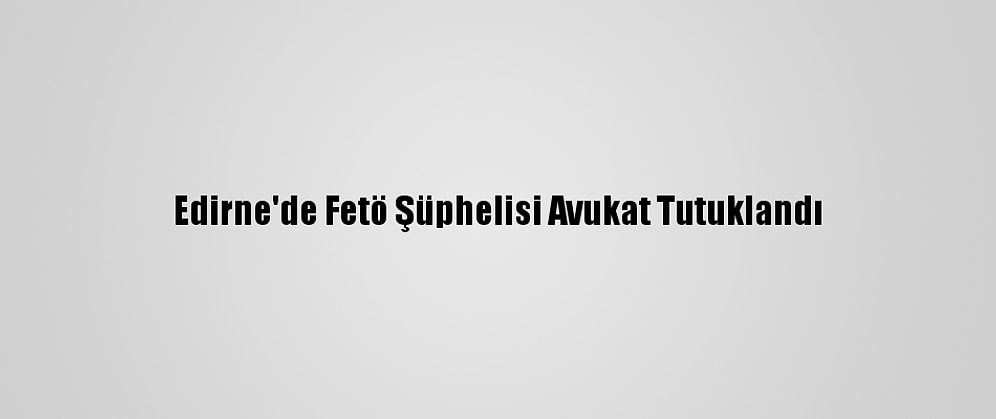Edirne'de Fetö Şüphelisi Avukat Tutuklandı