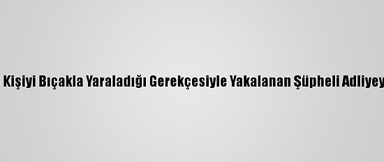 Beşiktaş'ta 3 Kişiyi Bıçakla Yaraladığı Gerekçesiyle Yakalanan Şüpheli Adliyeye Sevk Edildi