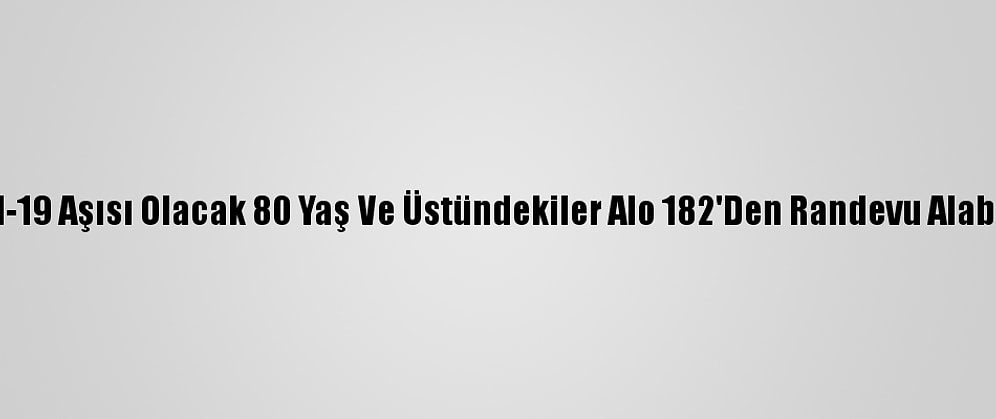 Kovid-19 Aşısı Olacak 80 Yaş Ve Üstündekiler Alo 182'Den Randevu Alabiliyor