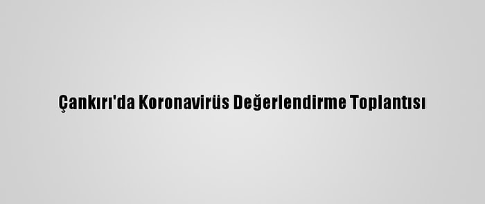 Çankırı'da Koronavirüs Değerlendirme Toplantısı