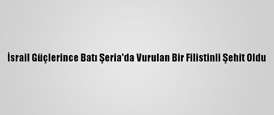 İsrail Güçlerince Batı Şeria'da Vurulan Bir Filistinli Şehit Oldu