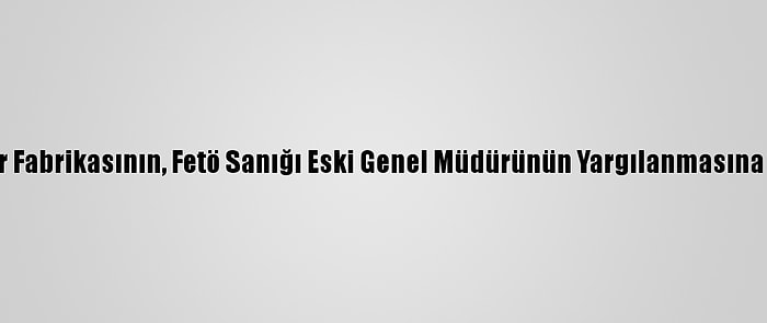 Kayseri Şeker Fabrikasının, Fetö Sanığı Eski Genel Müdürünün Yargılanmasına Devam Edildi