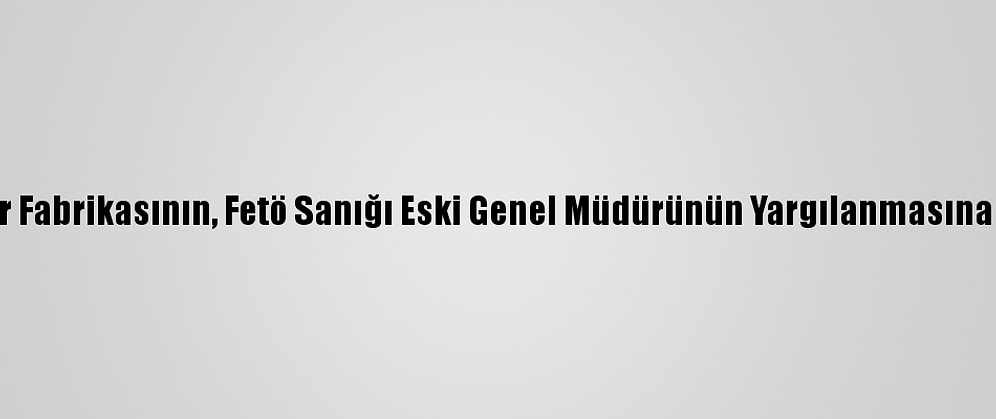 Kayseri Şeker Fabrikasının, Fetö Sanığı Eski Genel Müdürünün Yargılanmasına Devam Edildi