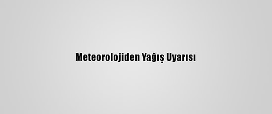 Meteorolojiden Yağış Uyarısı