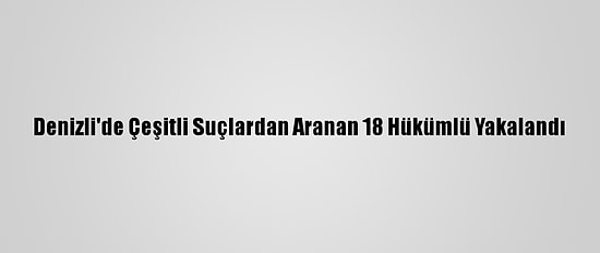Denizli'de Çeşitli Suçlardan Aranan 18 Hükümlü Yakalandı