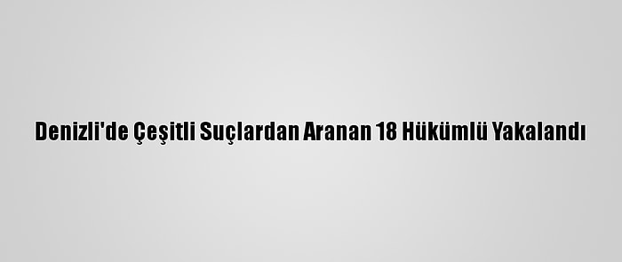 Denizli'de Çeşitli Suçlardan Aranan 18 Hükümlü Yakalandı