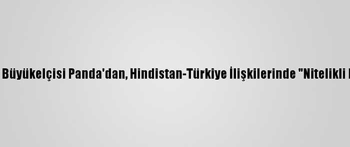 Hindistan'ın Ankara Büyükelçisi Panda'dan, Hindistan-Türkiye İlişkilerinde "Nitelikli Dönüşüm" Vurgusu: