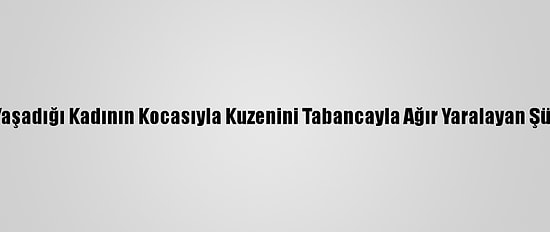 Gönül İlişkisi Yaşadığı Kadının Kocasıyla Kuzenini Tabancayla Ağır Yaralayan Şüpheli Adliyede