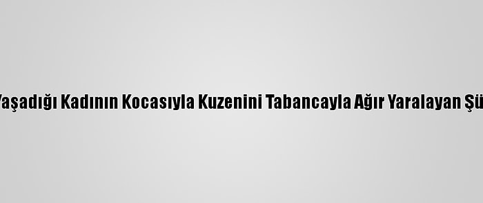 Gönül İlişkisi Yaşadığı Kadının Kocasıyla Kuzenini Tabancayla Ağır Yaralayan Şüpheli Adliyede