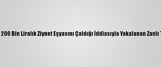 Kocaeli'de 200 Bin Liralık Ziynet Eşyasını Çaldığı İddiasıyla Yakalanan Zanlı Tutuklandı