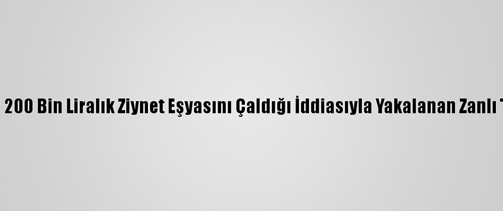 Kocaeli'de 200 Bin Liralık Ziynet Eşyasını Çaldığı İddiasıyla Yakalanan Zanlı Tutuklandı