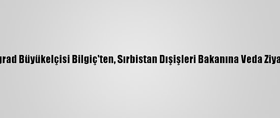Belgrad Büyükelçisi Bilgiç'ten, Sırbistan Dışişleri Bakanına Veda Ziyareti
