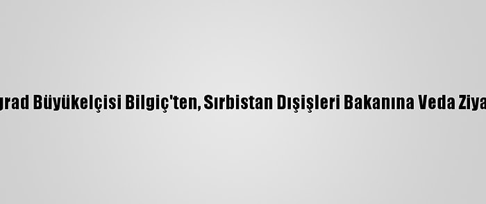 Belgrad Büyükelçisi Bilgiç'ten, Sırbistan Dışişleri Bakanına Veda Ziyareti