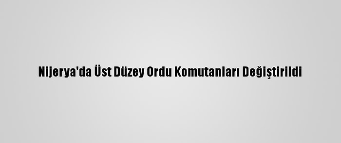 Nijerya'da Üst Düzey Ordu Komutanları Değiştirildi