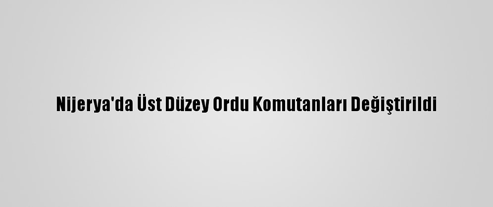 Nijerya'da Üst Düzey Ordu Komutanları Değiştirildi