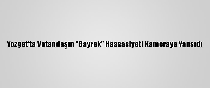 Yozgat'ta Vatandaşın "Bayrak" Hassasiyeti Kameraya Yansıdı