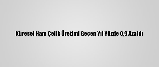 Küresel Ham Çelik Üretimi Geçen Yıl Yüzde 0,9 Azaldı