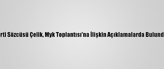 Ak Parti Sözcüsü Çelik, Myk Toplantısı'na İlişkin Açıklamalarda Bulundu: (5)