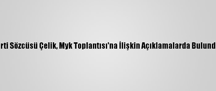 Ak Parti Sözcüsü Çelik, Myk Toplantısı'na İlişkin Açıklamalarda Bulundu: (5)