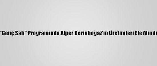 "Genç Salı" Programında Alper Derinboğaz'ın Üretimleri Ele Alındı