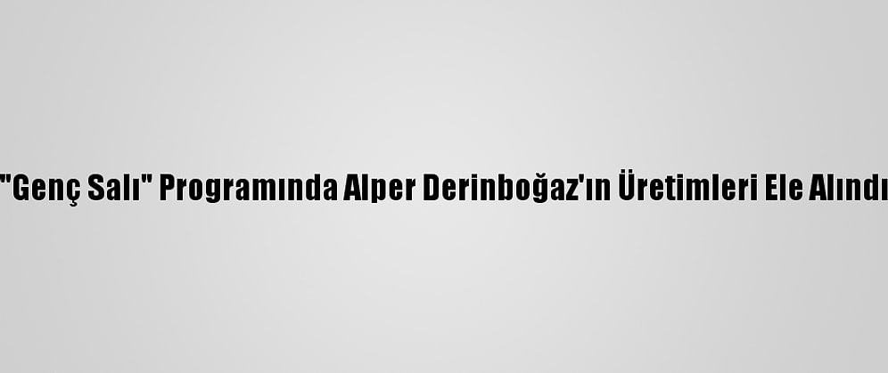 "Genç Salı" Programında Alper Derinboğaz'ın Üretimleri Ele Alındı