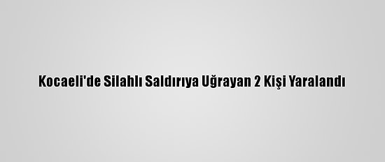 Kocaeli'de Silahlı Saldırıya Uğrayan 2 Kişi Yaralandı