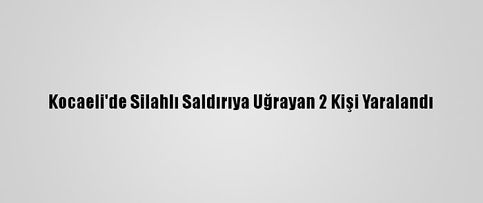 Kocaeli'de Silahlı Saldırıya Uğrayan 2 Kişi Yaralandı