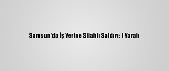 Samsun'da İş Yerine Silahlı Saldırı: 1 Yaralı