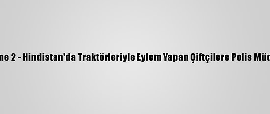 Güncelleme 2 - Hindistan'da Traktörleriyle Eylem Yapan Çiftçilere Polis Müdahale Etti