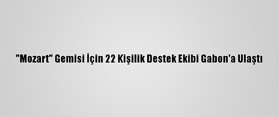 "Mozart" Gemisi İçin 22 Kişilik Destek Ekibi Gabon'a Ulaştı