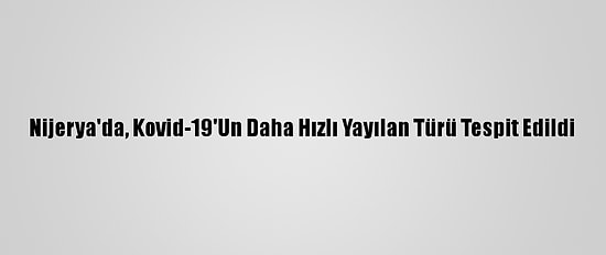 Nijerya'da, Kovid-19'Un Daha Hızlı Yayılan Türü Tespit Edildi