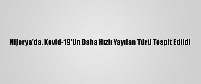 Nijerya'da, Kovid-19'Un Daha Hızlı Yayılan Türü Tespit Edildi