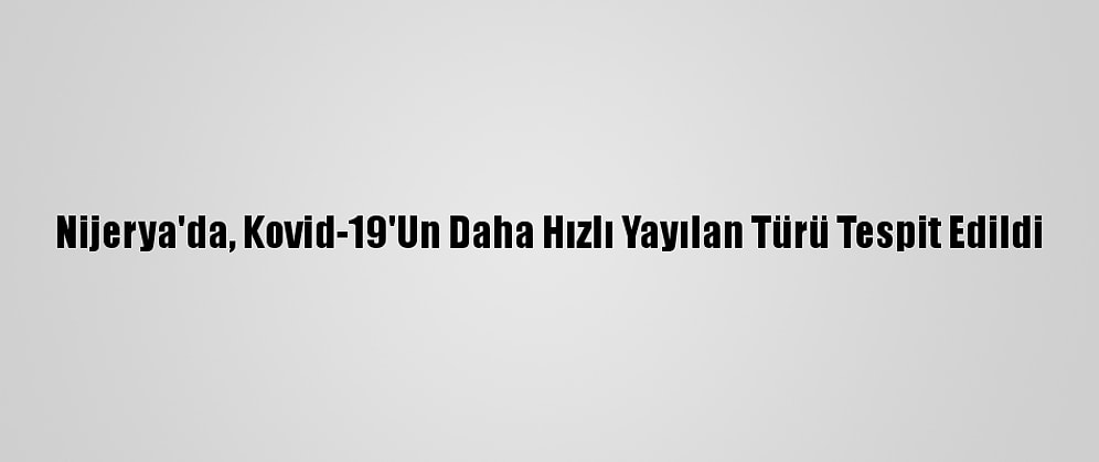 Nijerya'da, Kovid-19'Un Daha Hızlı Yayılan Türü Tespit Edildi