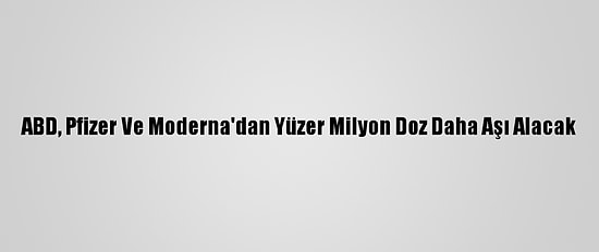 ABD, Pfizer Ve Moderna'dan Yüzer Milyon Doz Daha Aşı Alacak