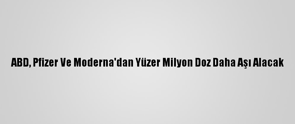 ABD, Pfizer Ve Moderna'dan Yüzer Milyon Doz Daha Aşı Alacak
