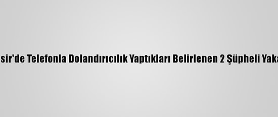 Balıkesir'de Telefonla Dolandırıcılık Yaptıkları Belirlenen 2 Şüpheli Yakalandı