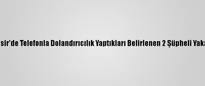 Balıkesir'de Telefonla Dolandırıcılık Yaptıkları Belirlenen 2 Şüpheli Yakalandı