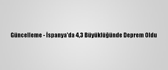 Güncelleme - İspanya'da 4,3 Büyüklüğünde Deprem Oldu