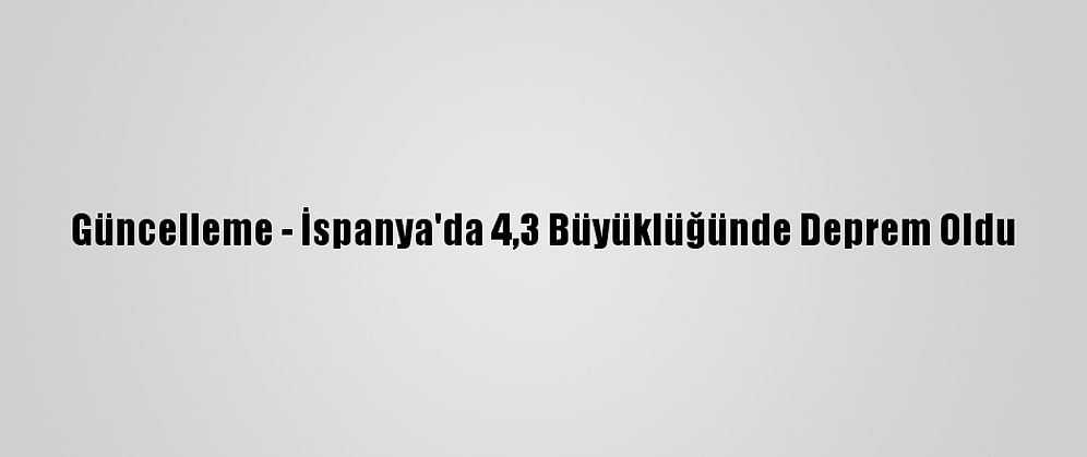 Güncelleme - İspanya'da 4,3 Büyüklüğünde Deprem Oldu