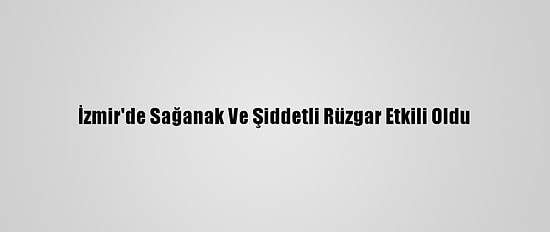 İzmir'de Sağanak Ve Şiddetli Rüzgar Etkili Oldu