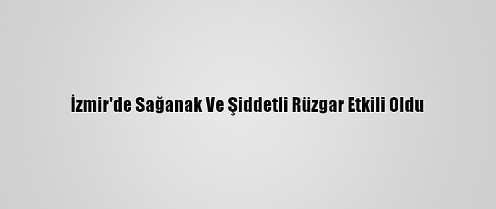 İzmir'de Sağanak Ve Şiddetli Rüzgar Etkili Oldu