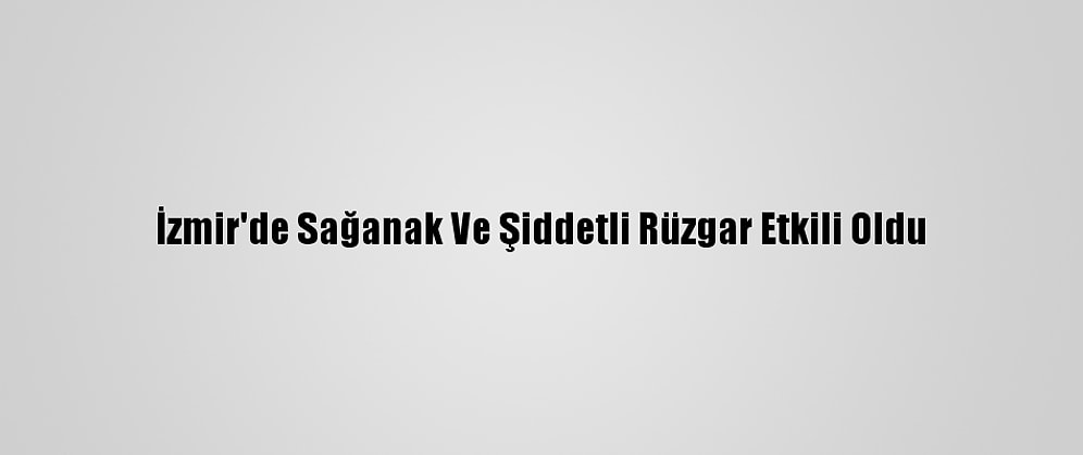 İzmir'de Sağanak Ve Şiddetli Rüzgar Etkili Oldu